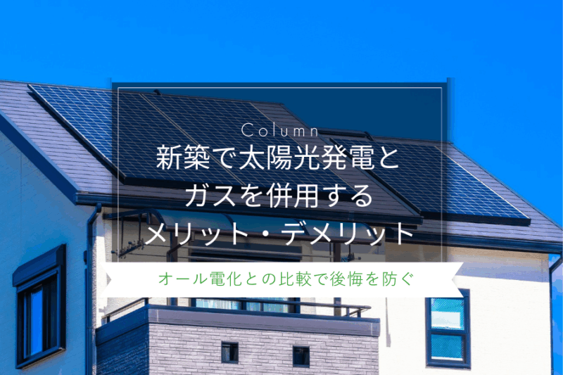 新築で太陽光発電とガスを併用するメリット・デメリット｜オール電化との比較で後悔を防ぐ