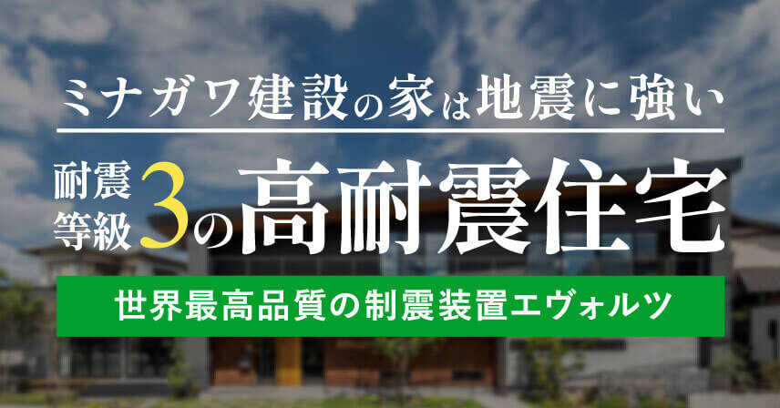 ミナガワ建設の家は地震に強い 耐震等級3の高耐震住宅 世界最高品質の耐震装置エヴォルツ