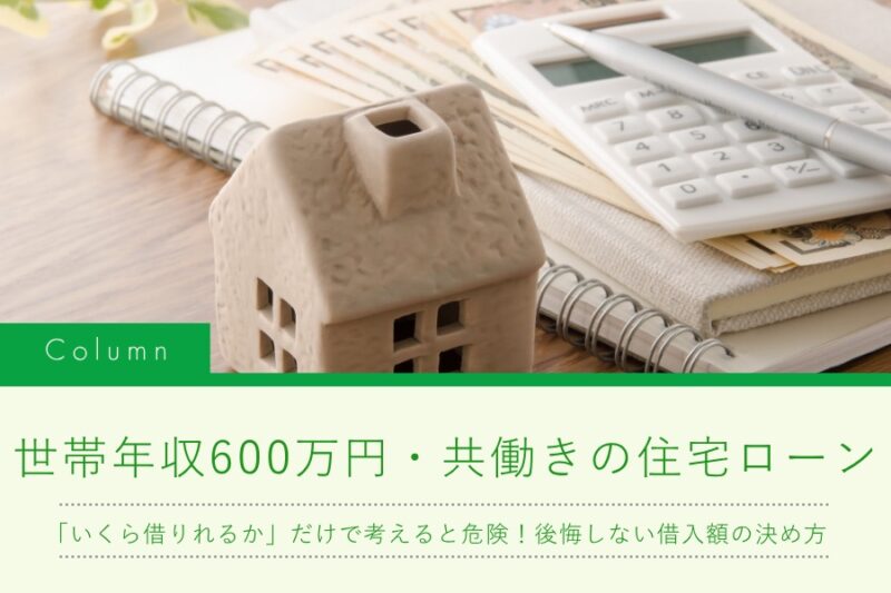 世帯年収600万円・共働きの住宅ローン｜「いくら借りれるか」だけで考えると危険！後悔しない借入額の決め方